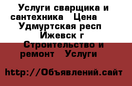 Услуги сварщика и сантехника › Цена ­ 1 - Удмуртская респ., Ижевск г. Строительство и ремонт » Услуги   